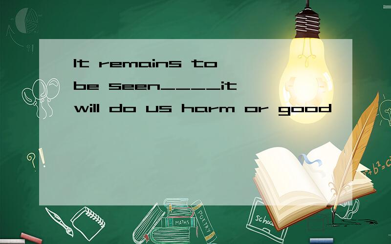 It remains to be seen____it will do us harm or good
