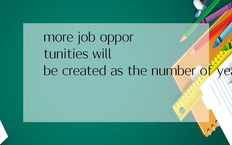 more job opportunities will be created as the number of years that the average people work full time shrinks1.as the number of years 2.more job opportunities will be created 翻译成更多的工作机会将被创造.