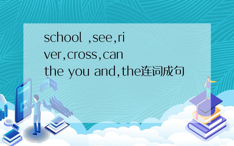 school ,see,river,cross,can the you and,the连词成句