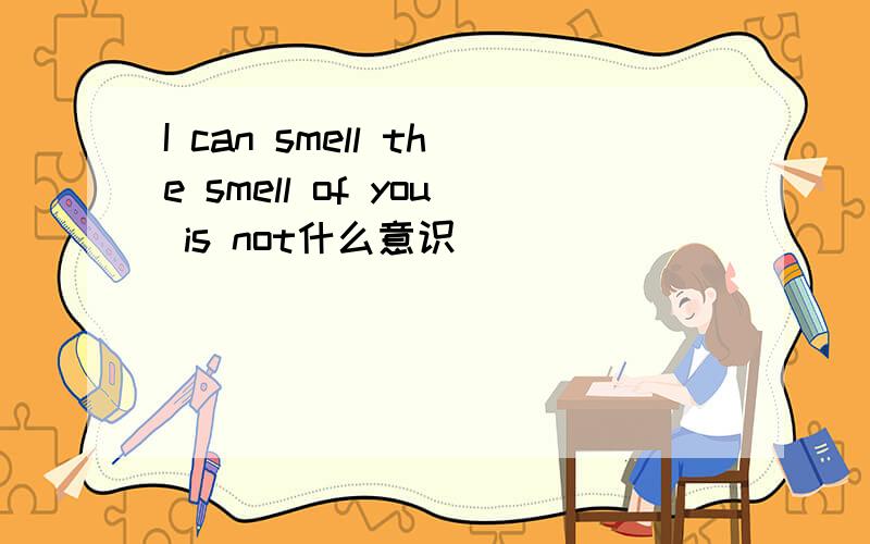 I can smell the smell of you is not什么意识