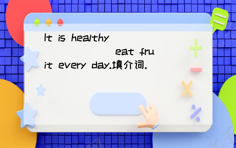 It is healthy ______ eat fruit every day.填介词.