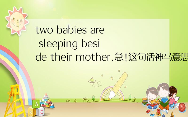 two babies are sleeping beside their mother.急!这句话神马意思啊?