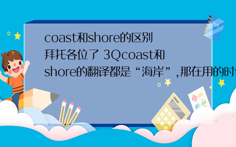 coast和shore的区别拜托各位了 3Qcoast和shore的翻译都是“海岸”,那在用的时候该如何区分嘞?