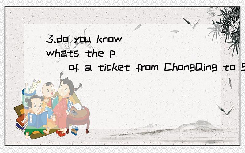 3.do you know whats the p_____of a ticket from ChongQing to Shanghai by air?