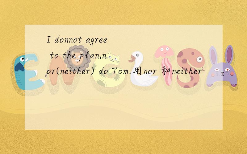 I donnot agree to the plan,nor(neither) do Tom.用nor 和neither