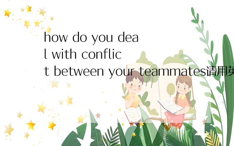 how do you deal with conflict between your teammates请用英语回答此问题