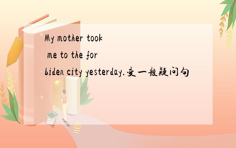 My mother took me to the forbiden city yesterday.变一般疑问句