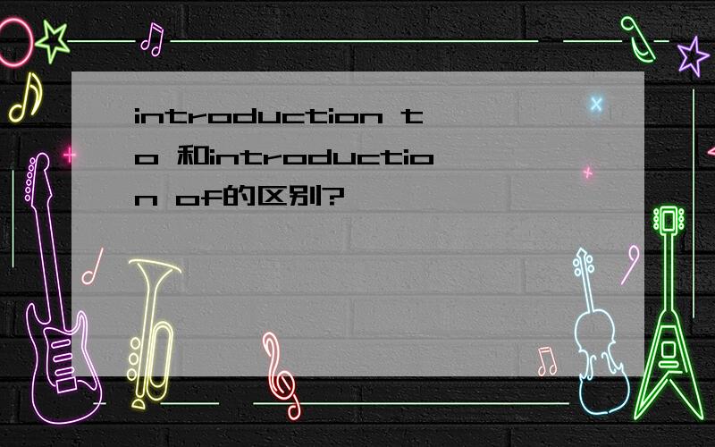 introduction to 和introduction of的区别?