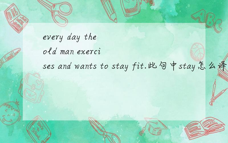 every day the old man exercises and wants to stay fit.此句中stay怎么译,它是什么词性,后面能跟形容词,是系动词吗