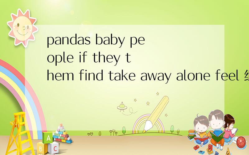 pandas baby people if they them find take away alone feel 组句子