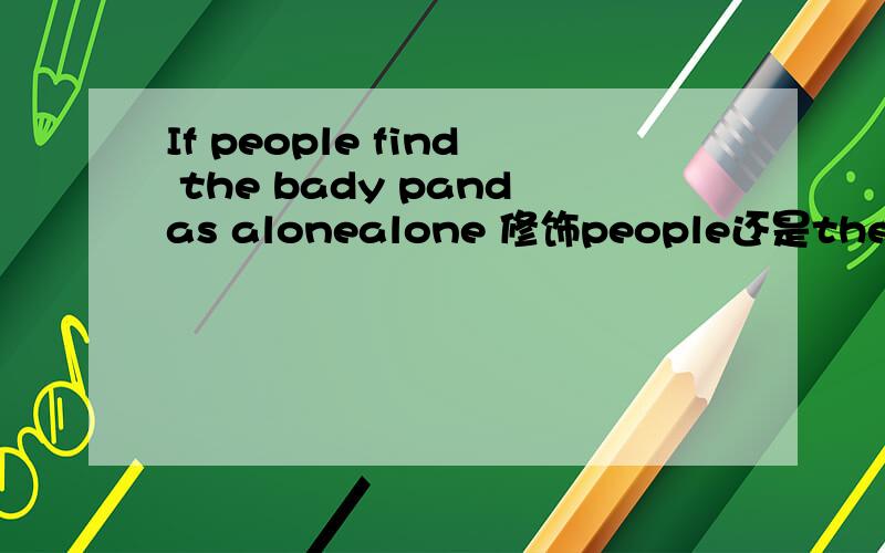 If people find the bady pandas alonealone 修饰people还是the baby pandas