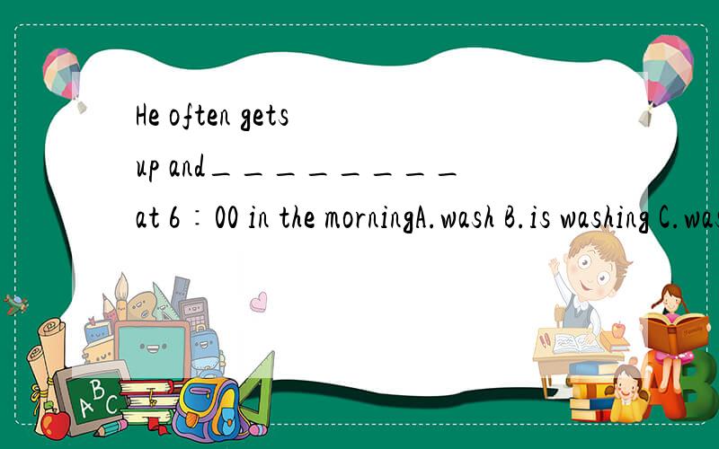He often gets up and________at 6∶00 in the morningA.wash B.is washing C.washes D.to wash
