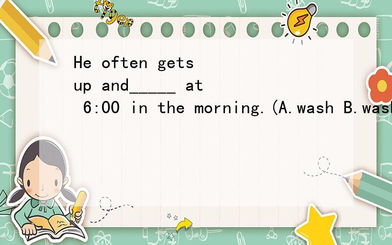 He often gets up and_____ at 6:00 in the morning.(A.wash B.washes C.washing)