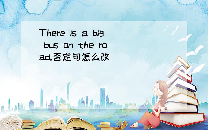 There is a big bus on the road.否定句怎么改