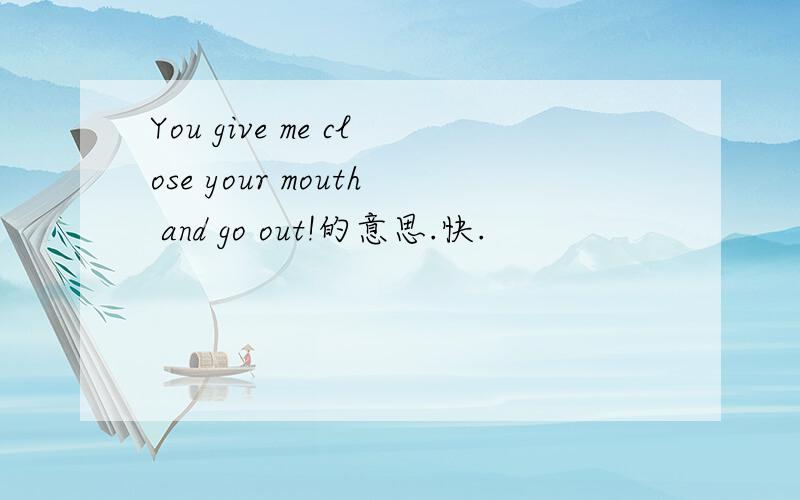 You give me close your mouth and go out!的意思.快.