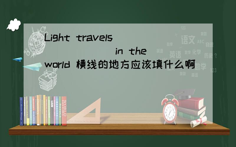 Light travels ______ in the world 横线的地方应该填什么啊
