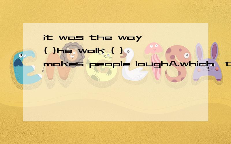 it was the way( )he walk ( )makes people laughA.which,that B.taht ,whichC.taht,taht第一个空是强调句,用taht.第二个空为什么是taht?