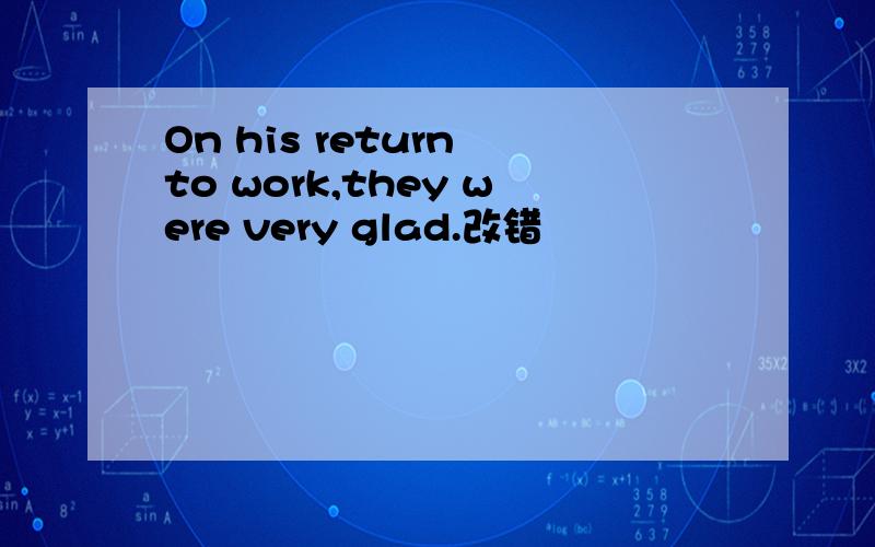 On his return to work,they were very glad.改错