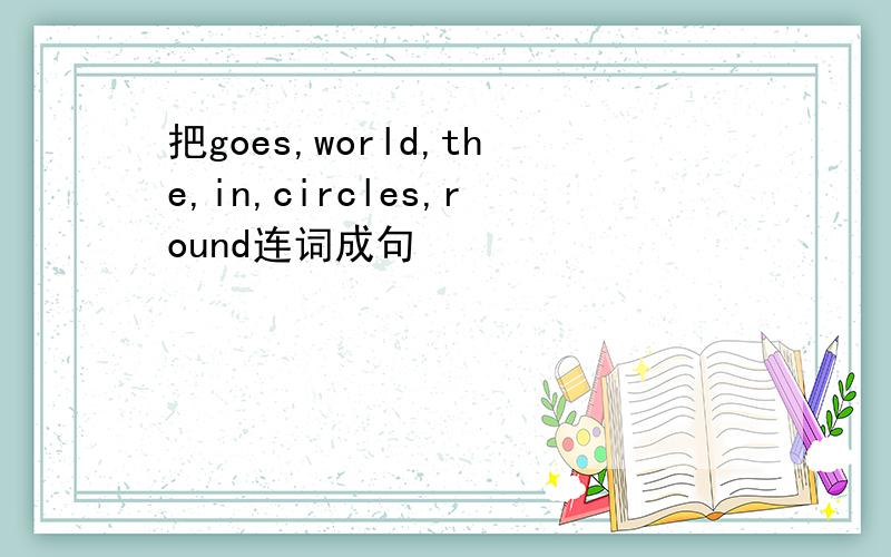 把goes,world,the,in,circles,round连词成句