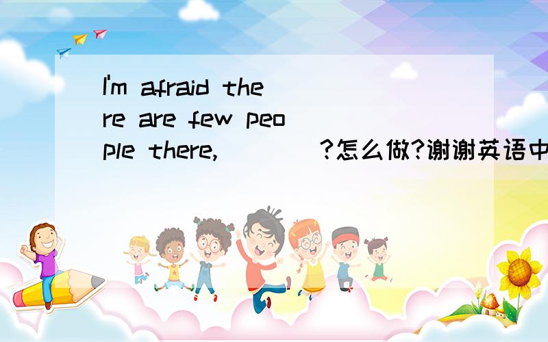 I'm afraid there are few people there,____?怎么做?谢谢英语中的翻译疑问句习题练习