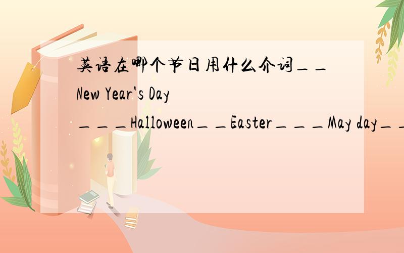 英语在哪个节日用什么介词__New Year's Day___Halloween__Easter___May day____Christmas____Children's Day____National Day__Mid-Autumn Festival__Dragon Boat Festival