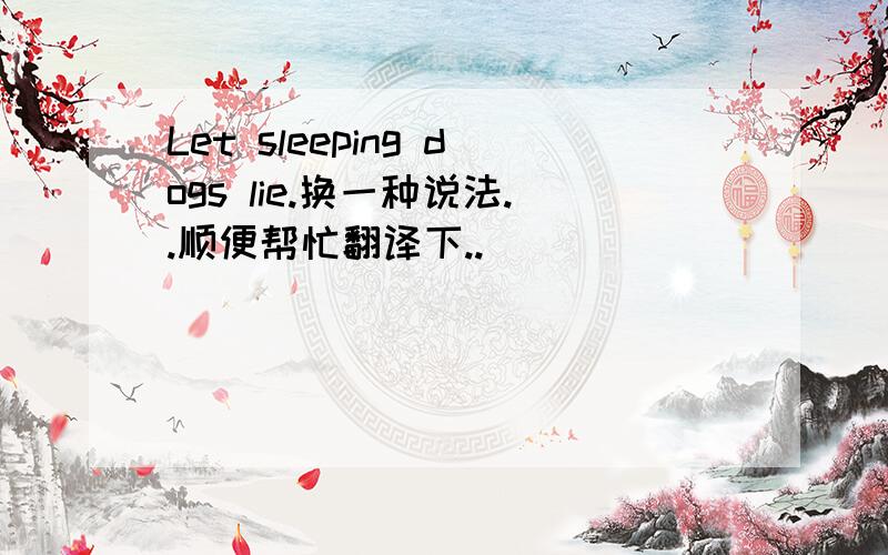 Let sleeping dogs lie.换一种说法..顺便帮忙翻译下..