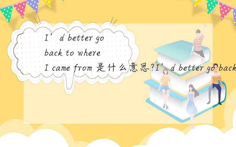 I’d better go back to where I came from 是什么意思?I’d better go back to where I came from.