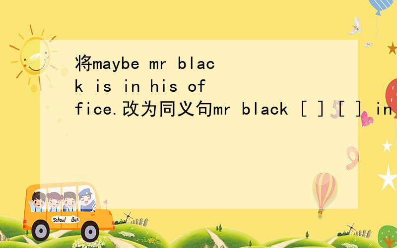 将maybe mr black is in his office.改为同义句mr black [ ] [ ] in his office.