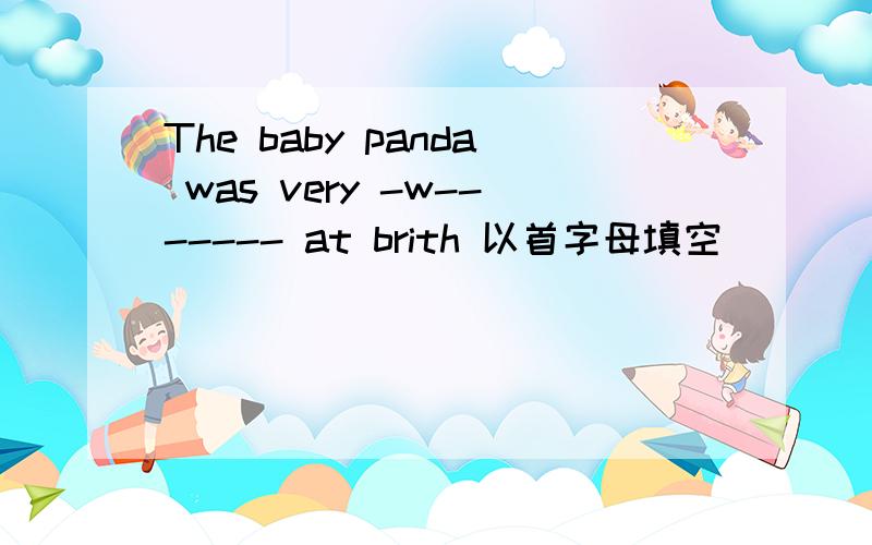 The baby panda was very -w------- at brith 以首字母填空