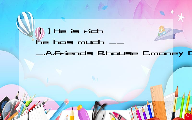 （）He is rich ,he has much ___.A.friends B.house C.money D.cars （（）He is rich ,he has much ___.A.friends B.house C.money D.cars （）The boys have got ___ already.A.two bread B.two breads C.two pieces of bread D.two piece of bread（）In B