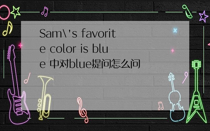 Sam\'s favorite color is blue 中对blue提问怎么问
