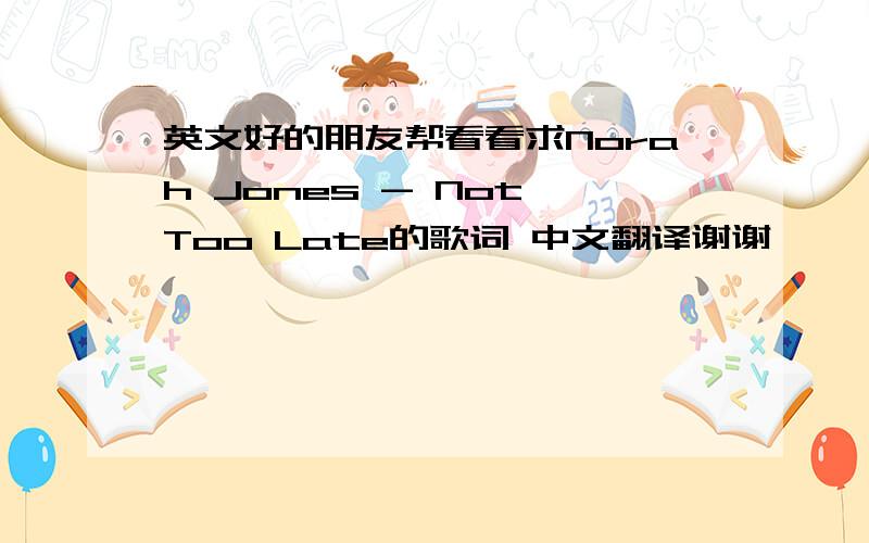 英文好的朋友帮看看求Norah Jones - Not Too Late的歌词 中文翻译谢谢