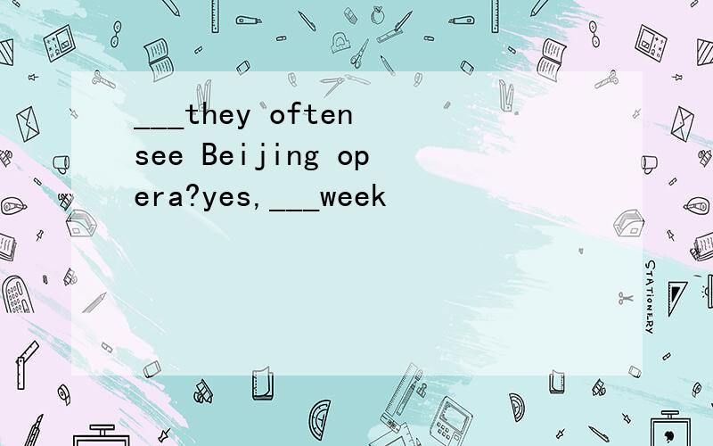 ___they often see Beijing opera?yes,___week