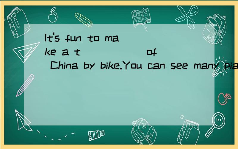 It's fun to make a t______of China by bike.You can see many piaces of interest.