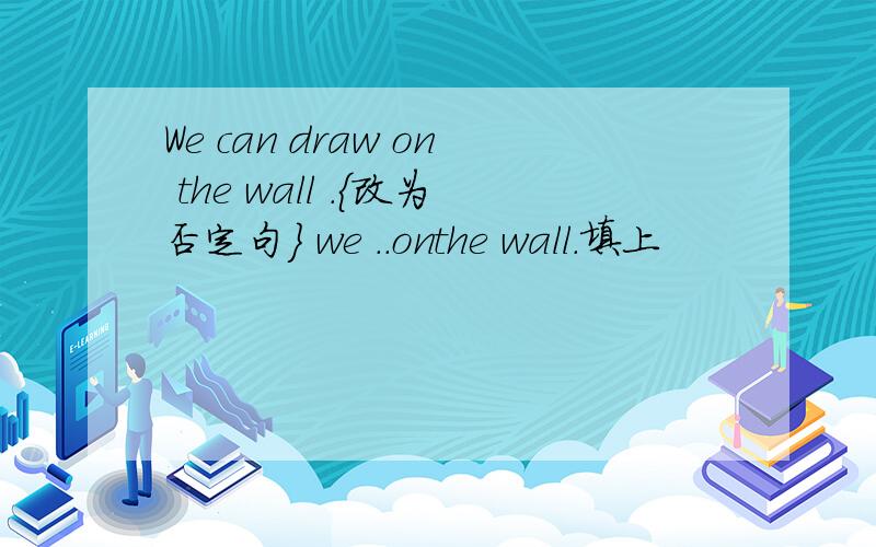 We can draw on the wall .{改为否定句} we ..onthe wall.填上