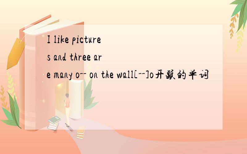 I like pictures and three are many o-- on the wall[--]o开头的单词