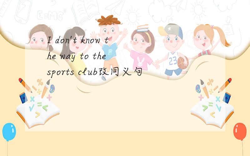 I don't know the way to the sports club改同义句