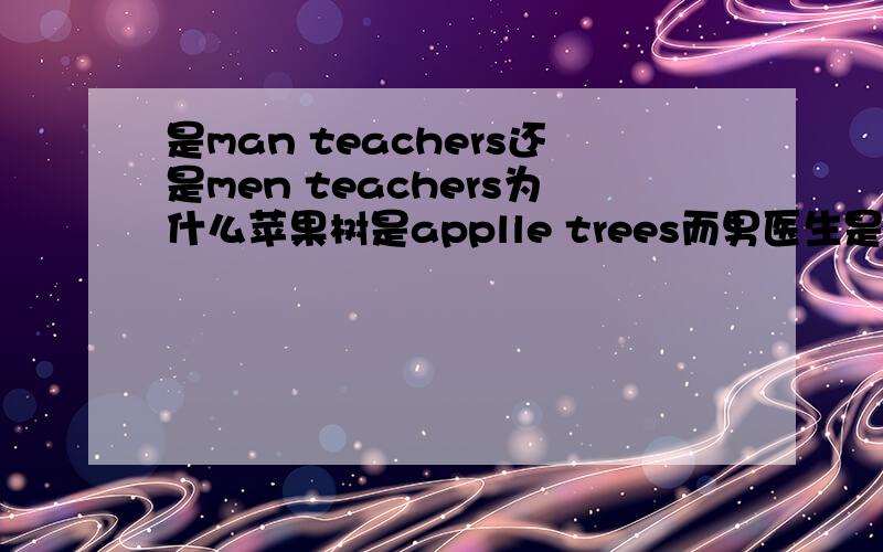 是man teachers还是men teachers为什么苹果树是applle trees而男医生是men doctors 也