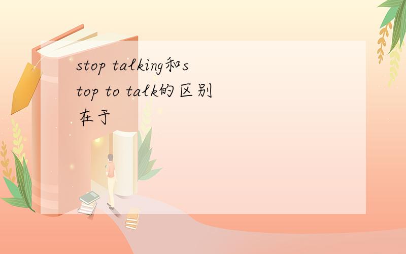 stop talking和stop to talk的区别在于