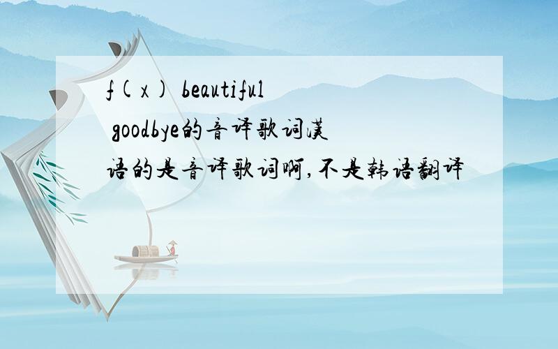 f(x) beautiful goodbye的音译歌词汉语的是音译歌词啊,不是韩语翻译
