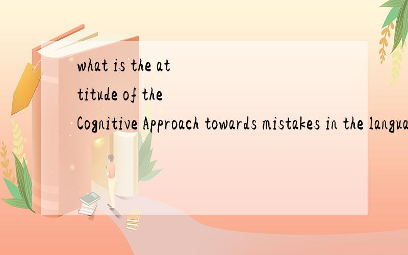 what is the attitude of the Cognitive Approach towards mistakes in the language learning?求英语高手回答,简单点的几句话就好,不用太复杂的,是要英文的回答，