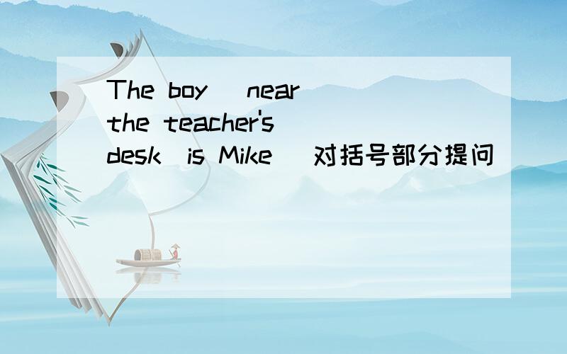The boy （near the teacher's desk）is Mike （对括号部分提问）