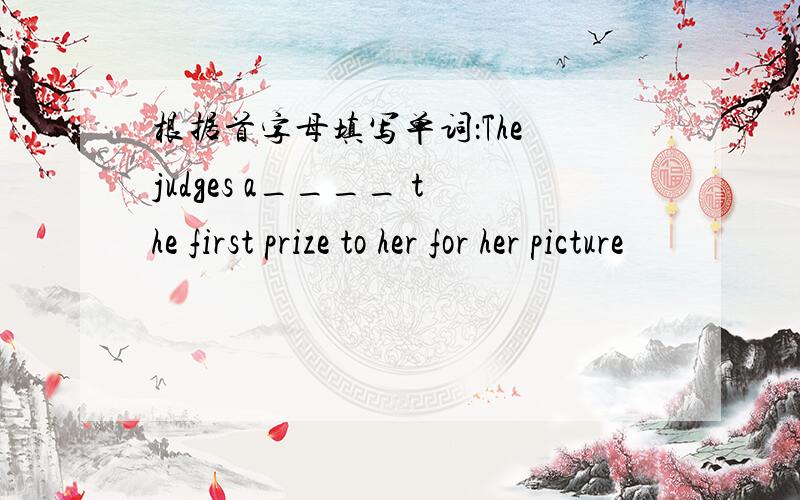 根据首字母填写单词：The judges a____ the first prize to her for her picture