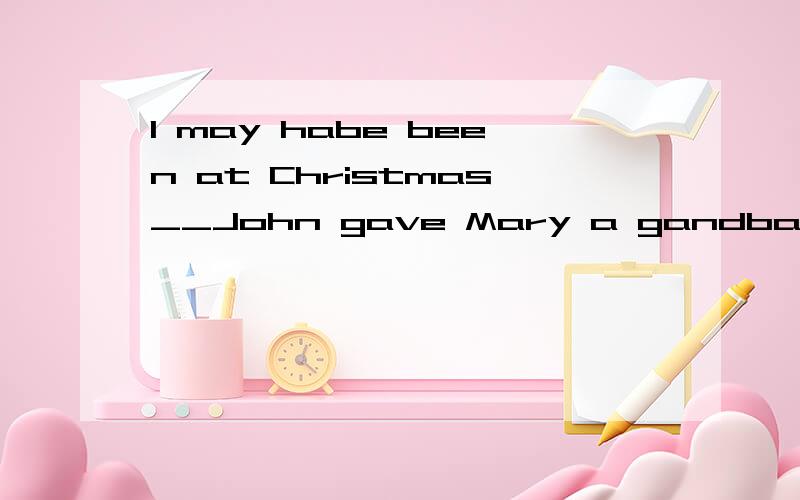 I may habe been at Christmas__John gave Mary a gandbag.A.he B.it C.that D.because 什么.为什么?这是强调句吗?如果不是,那又是什么句式呢?