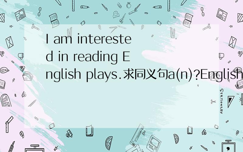 I am interested in reading English plays.求同义句a(n)?English plays.