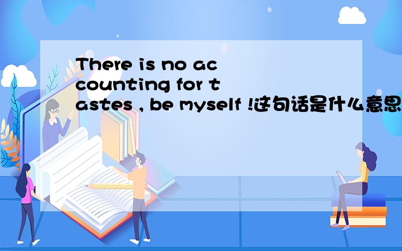 There is no accounting for tastes , be myself !这句话是什么意思?