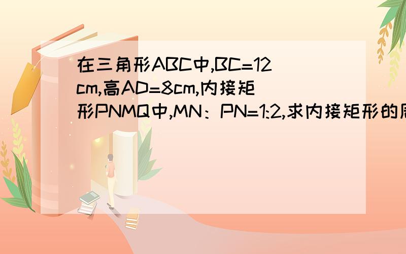 在三角形ABC中,BC=12cm,高AD=8cm,内接矩形PNMQ中,MN：PN=1:2,求内接矩形的周长