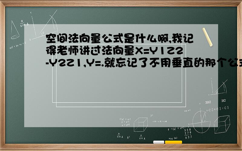 空间法向量公式是什么啊,我记得老师讲过法向量X=Y1Z2-Y2Z1,Y=.就忘记了不用垂直的那个公式