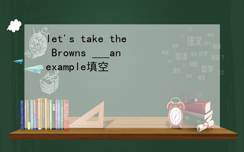 let's take the Browns ___an example填空