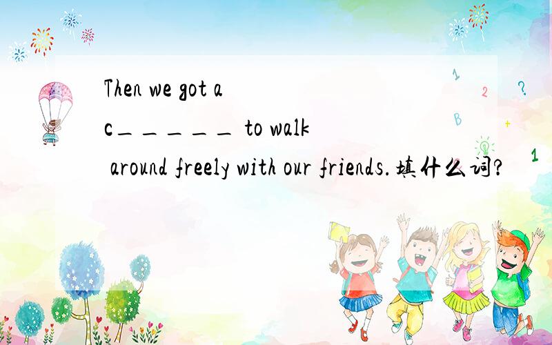 Then we got a c_____ to walk around freely with our friends.填什么词?